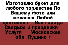 Изготовлю букет для любого торжества.По Вашему фото или желанию.Любой цветовой г - Все города Свадьба и праздники » Услуги   . Московская обл.,Пущино г.